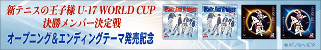 『新テニスの王子様 U-17 WORLD CUP 決勝メンバー決定戦』 オープニング&エンディングテーマ発売記念